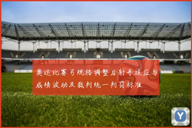 奥运比赛弓规格调整后射手适应与成绩波动及裁判统一判罚标准
