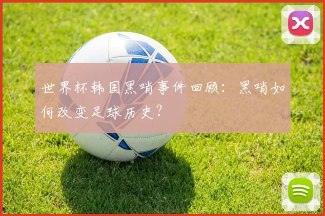世界杯韩国黑哨事件回顾：黑哨如何改变足球历史？