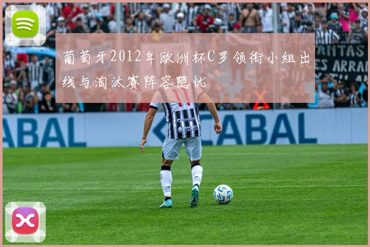 葡萄牙2012年欧洲杯C罗领衔小组出线与淘汰赛阵容隐忧