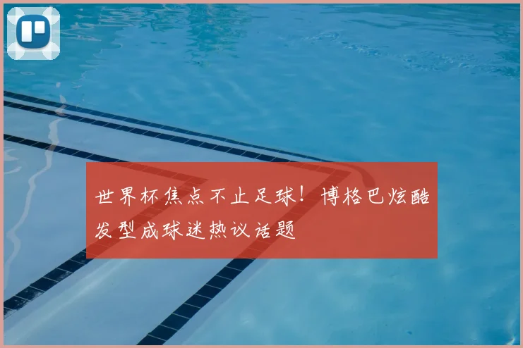 世界杯焦点不止足球！博格巴炫酷发型成球迷热议话题