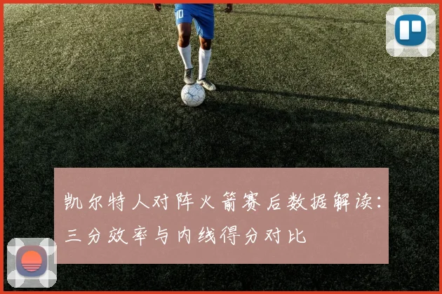 凯尔特人对阵火箭赛后数据解读：三分效率与内线得分对比