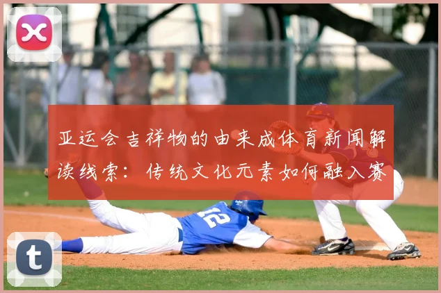 亚运会吉祥物的由来成体育新闻解读线索：传统文化元素如何融入赛事标识