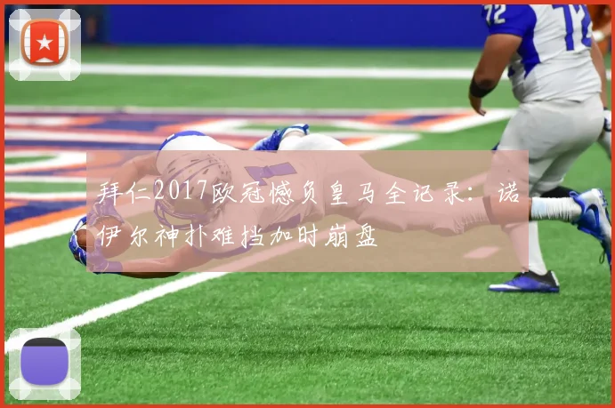 拜仁2017欧冠憾负皇马全记录：诺伊尔神扑难挡加时崩盘