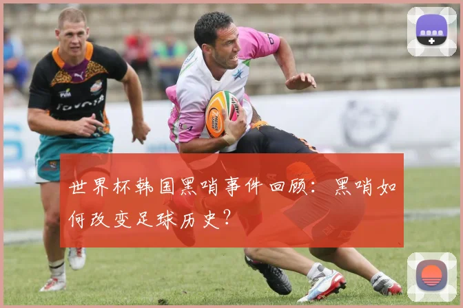 世界杯韩国黑哨事件回顾：黑哨如何改变足球历史？