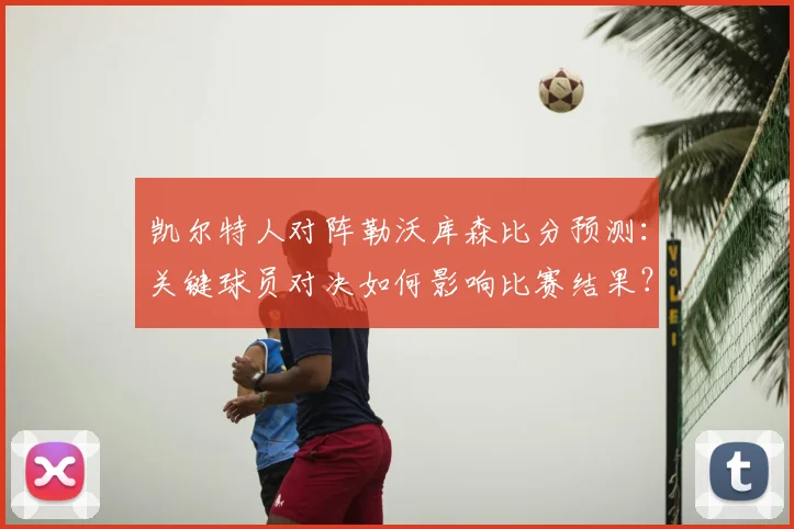 凯尔特人对阵勒沃库森比分预测：关键球员对决如何影响比赛结果？