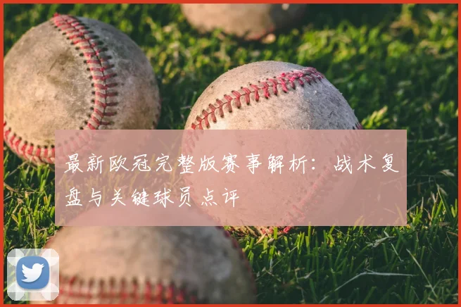 最新欧冠完整版赛事解析：战术复盘与关键球员点评