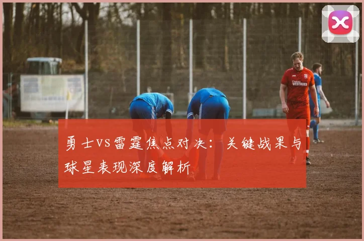 勇士vs雷霆焦点对决：关键战果与球星表现深度解析