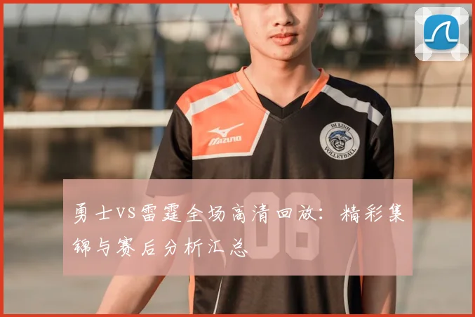 勇士vs雷霆全场高清回放：精彩集锦与赛后分析汇总