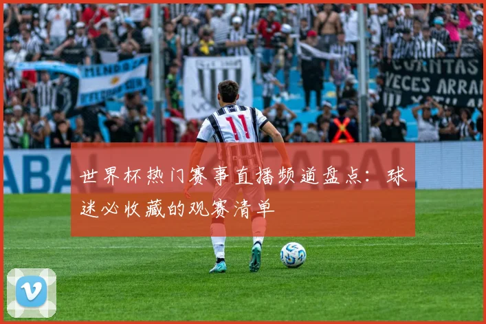 世界杯热门赛事直播频道盘点：球迷必收藏的观赛清单