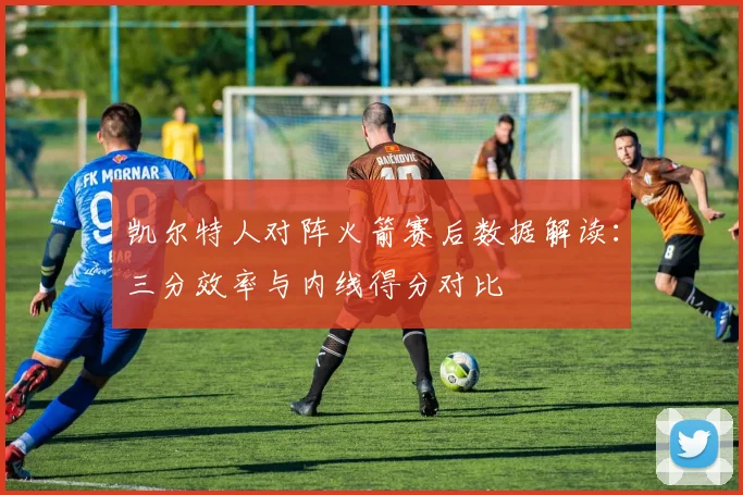 凯尔特人对阵火箭赛后数据解读：三分效率与内线得分对比