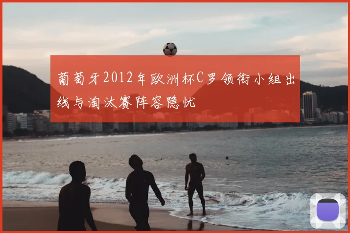 葡萄牙2012年欧洲杯C罗领衔小组出线与淘汰赛阵容隐忧