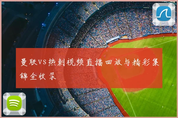 曼联vs热刺视频直播回放与精彩集锦全收录