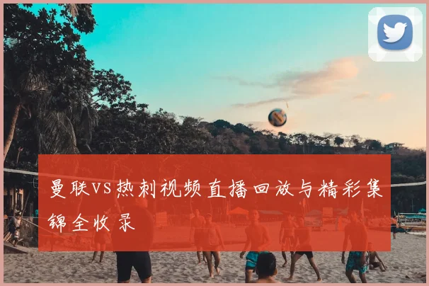 曼联vs热刺视频直播回放与精彩集锦全收录