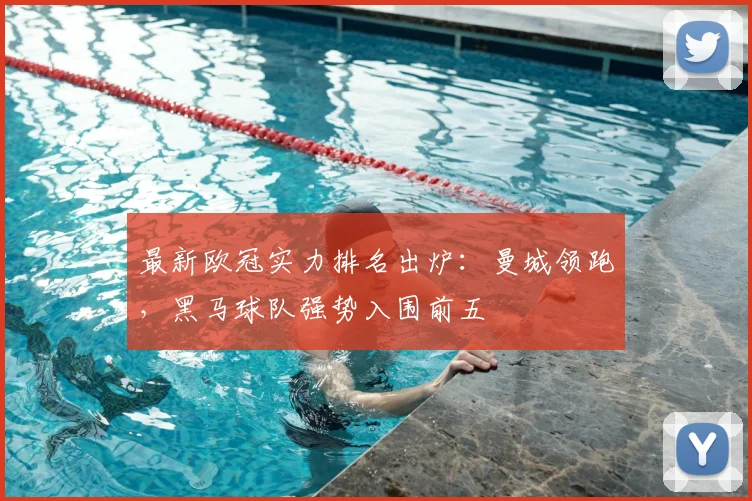 最新欧冠实力排名出炉：曼城领跑，黑马球队强势入围前五