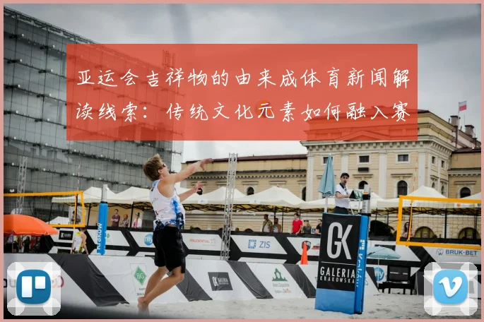 亚运会吉祥物的由来成体育新闻解读线索：传统文化元素如何融入赛事标识